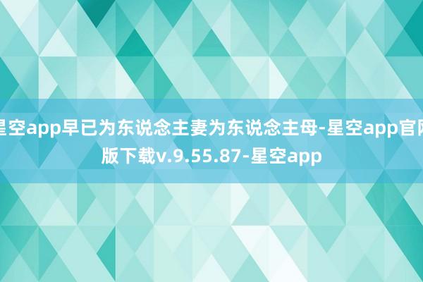 星空app早已为东说念主妻为东说念主母-星空app官网版下载v.9.55.87-星空app