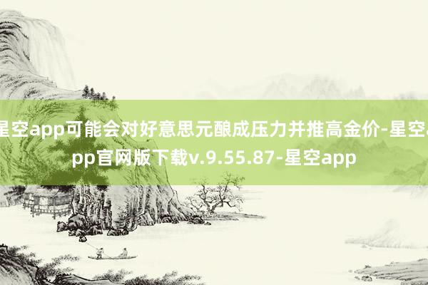 星空app可能会对好意思元酿成压力并推高金价-星空app官网版下载v.9.55.87-星空app