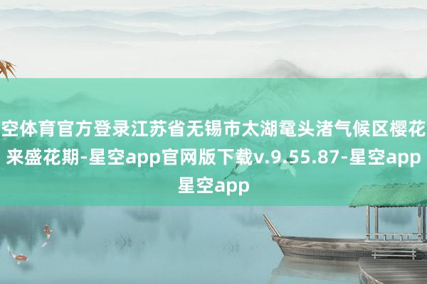 星空体育官方登录江苏省无锡市太湖鼋头渚气候区樱花迎来盛花期-星空app官网版下载v.9.55.87-星空app