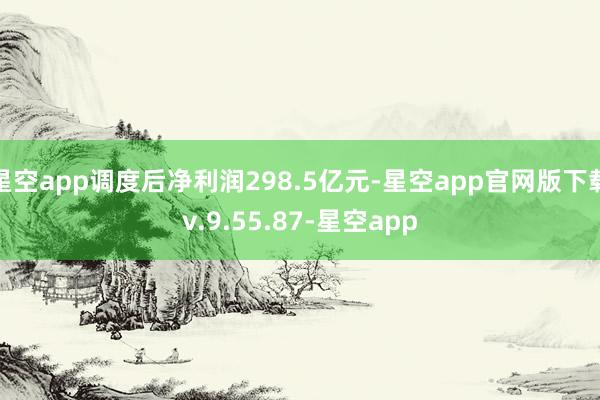 星空app调度后净利润298.5亿元-星空app官网版下载v.9.55.87-星空app
