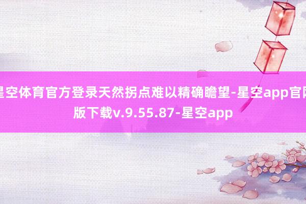 星空体育官方登录天然拐点难以精确瞻望-星空app官网版下载v.9.55.87-星空app