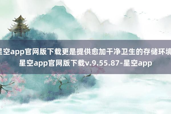 星空app官网版下载更是提供愈加干净卫生的存储环境-星空app官网版下载v.9.55.87-星空app