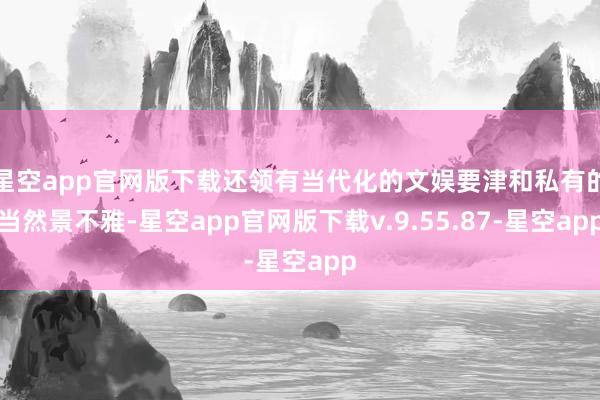 星空app官网版下载还领有当代化的文娱要津和私有的当然景不雅-星空app官网版下载v.9.55.87-星空app