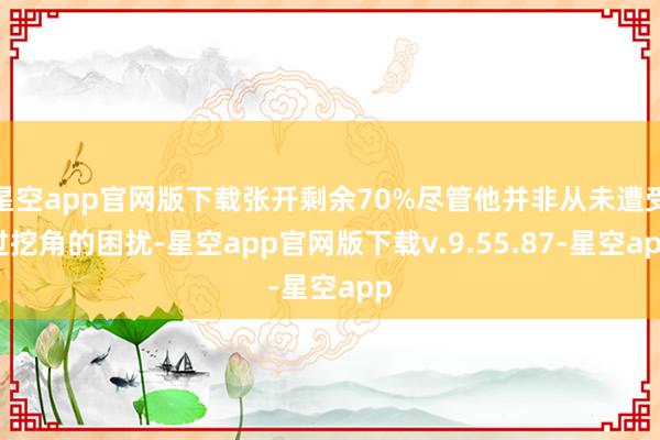 星空app官网版下载张开剩余70%尽管他并非从未遭受过挖角的困扰-星空app官网版下载v.9.55.87-星空app
