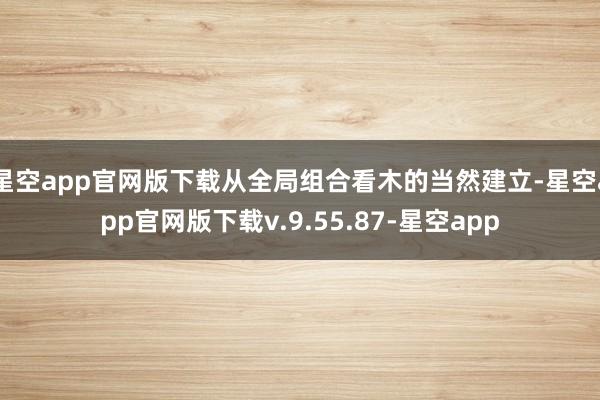 星空app官网版下载从全局组合看木的当然建立-星空app官网版下载v.9.55.87-星空app