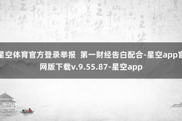 星空体育官方登录举报 第一财经告白配合-星空app官网版下载v.9.55.87-星空app