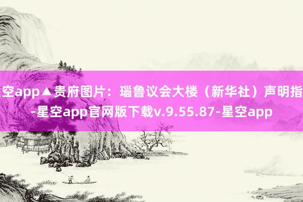 星空app▲贵府图片：瑙鲁议会大楼（新华社）声明指出-星空app官网版下载v.9.55.87-星空app
