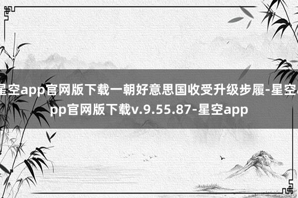 星空app官网版下载一朝好意思国收受升级步履-星空app官网版下载v.9.55.87-星空app