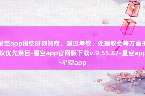 星空app围绕时刻智商、超过孝敬、处理教会等方面提议优先条目-星空app官网版下载v.9.55.87-星空app