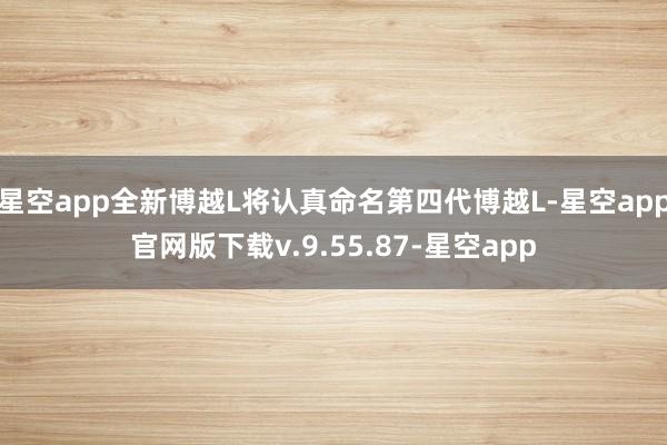 星空app全新博越L将认真命名第四代博越L-星空app官网版下载v.9.55.87-星空app