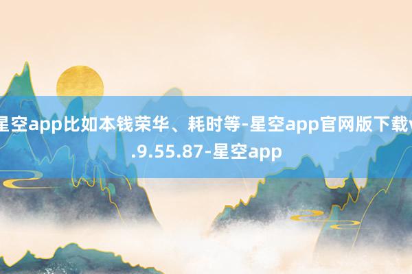 星空app比如本钱荣华、耗时等-星空app官网版下载v.9.55.87-星空app