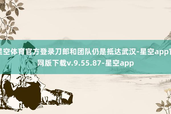 星空体育官方登录刀郎和团队仍是抵达武汉-星空app官网版下载v.9.55.87-星空app