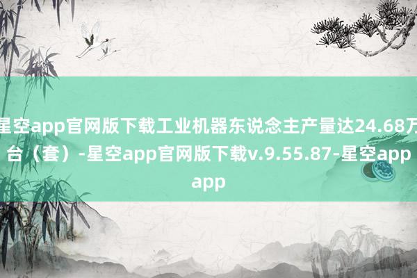 星空app官网版下载工业机器东说念主产量达24.68万台（套）-星空app官网版下载v.9.55.87-星空app