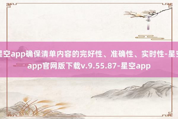 星空app确保清单内容的完好性、准确性、实时性-星空app官网版下载v.9.55.87-星空app