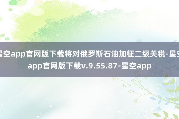 星空app官网版下载将对俄罗斯石油加征二级关税-星空app官网版下载v.9.55.87-星空app