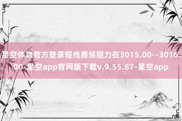 星空体育官方登录短线膺惩阻力在3015.00--3016.00-星空app官网版下载v.9.55.87-星空app