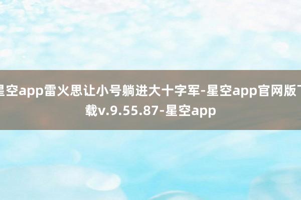 星空app雷火思让小号躺进大十字军-星空app官网版下载v.9.55.87-星空app