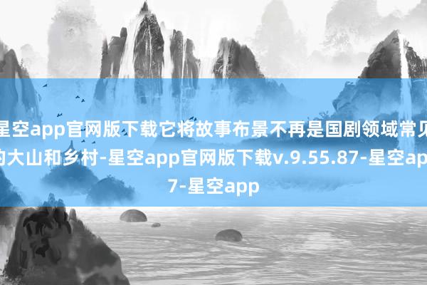 星空app官网版下载它将故事布景不再是国剧领域常见的大山和乡村-星空app官网版下载v.9.55.87-星空app