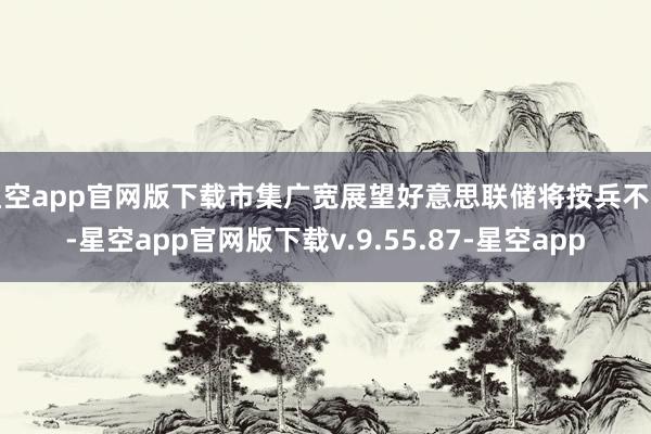 星空app官网版下载市集广宽展望好意思联储将按兵不动-星空app官网版下载v.9.55.87-星空app