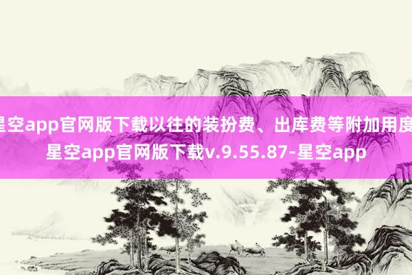 星空app官网版下载以往的装扮费、出库费等附加用度-星空app官网版下载v.9.55.87-星空app