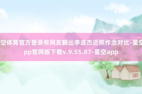 星空体育官方登录有网友翻出李连杰近照作念对比-星空app官网版下载v.9.55.87-星空app