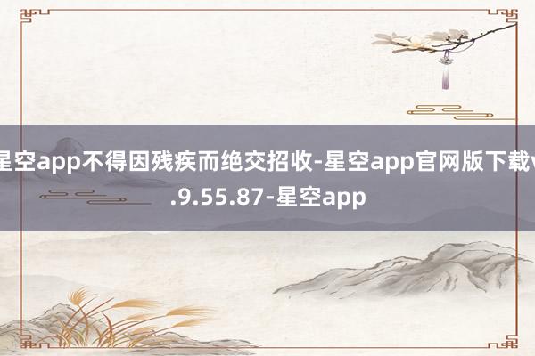 星空app不得因残疾而绝交招收-星空app官网版下载v.9.55.87-星空app
