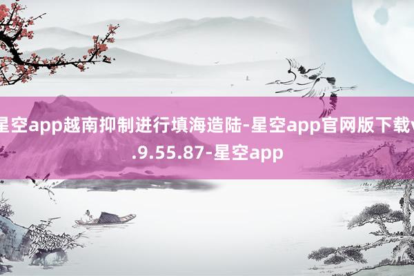 星空app越南抑制进行填海造陆-星空app官网版下载v.9.55.87-星空app