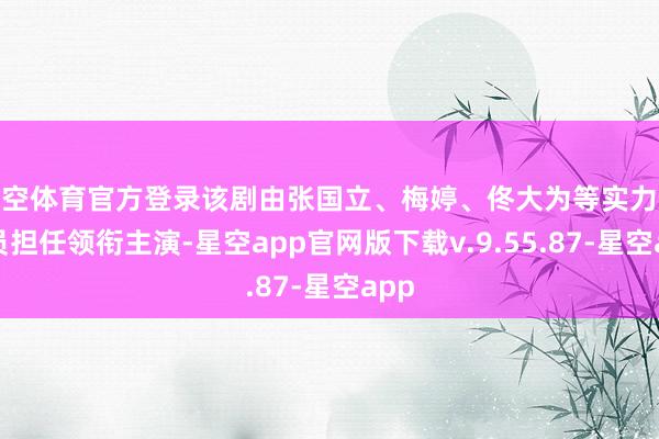 星空体育官方登录该剧由张国立、梅婷、佟大为等实力派演员担任领衔主演-星空app官网版下载v.9.55.87-星空app