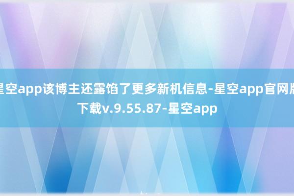 星空app该博主还露馅了更多新机信息-星空app官网版下载v.9.55.87-星空app