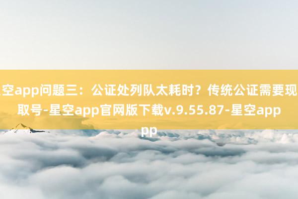星空app问题三：公证处列队太耗时？传统公证需要现场取号-星空app官网版下载v.9.55.87-星空app
