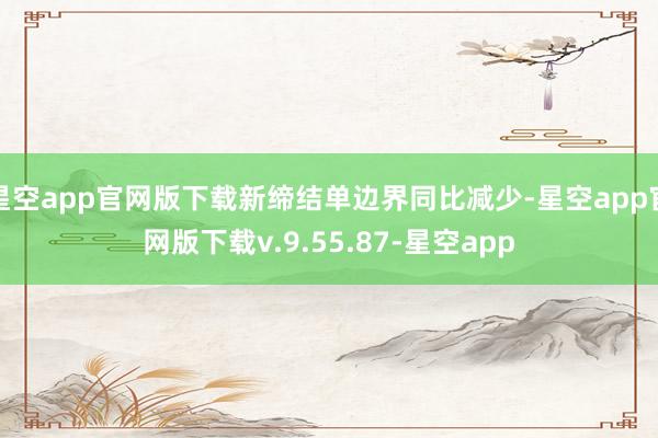 星空app官网版下载新缔结单边界同比减少-星空app官网版下载v.9.55.87-星空app