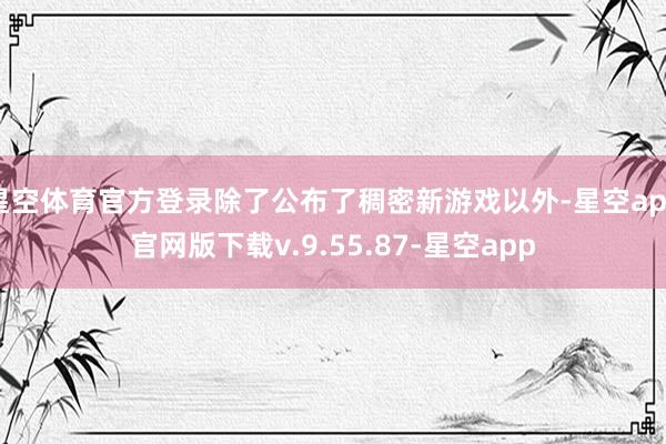 星空体育官方登录除了公布了稠密新游戏以外-星空app官网版下载v.9.55.87-星空app