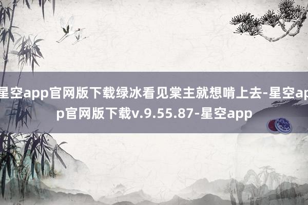 星空app官网版下载绿冰看见棠主就想啃上去-星空app官网版下载v.9.55.87-星空app