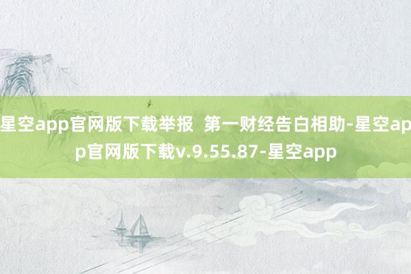 星空app官网版下载举报  第一财经告白相助-星空app官网版下载v.9.55.87-星空app
