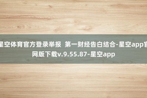 星空体育官方登录举报  第一财经告白结合-星空app官网版下载v.9.55.87-星空app