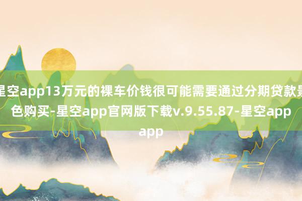 星空app13万元的裸车价钱很可能需要通过分期贷款景色购买-星空app官网版下载v.9.55.87-星空app