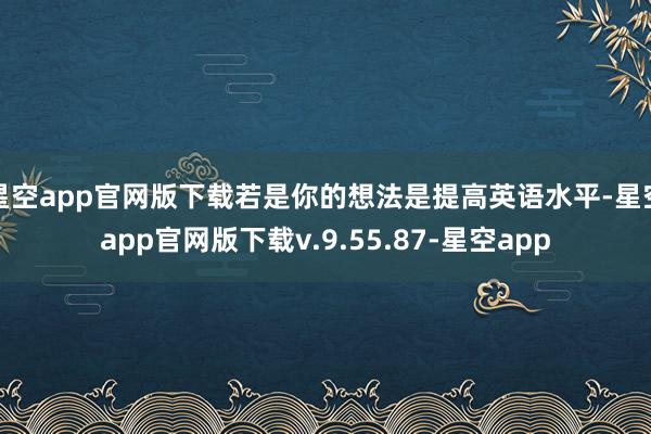 星空app官网版下载若是你的想法是提高英语水平-星空app官网版下载v.9.55.87-星空app