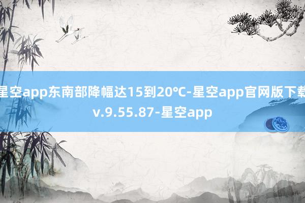 星空app东南部降幅达15到20℃-星空app官网版下载v.9.55.87-星空app