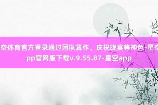 星空体育官方登录通过团队算作、庆祝晚宴等神色-星空app官网版下载v.9.55.87-星空app