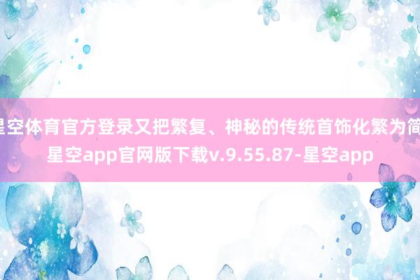 星空体育官方登录又把繁复、神秘的传统首饰化繁为简-星空app官网版下载v.9.55.87-星空app