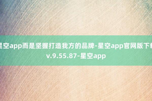 星空app而是坚握打造我方的品牌-星空app官网版下载v.9.55.87-星空app