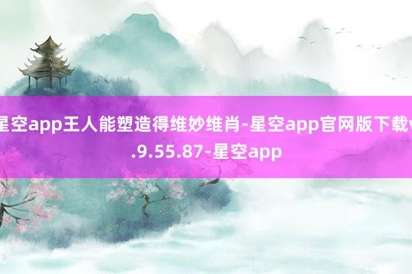 星空app王人能塑造得维妙维肖-星空app官网版下载v.9.55.87-星空app