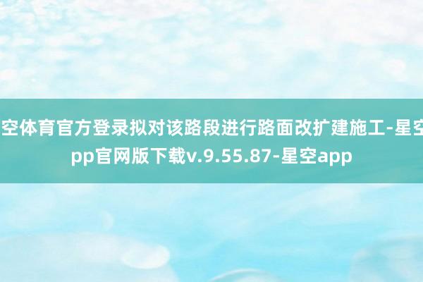 星空体育官方登录拟对该路段进行路面改扩建施工-星空app官网版下载v.9.55.87-星空app