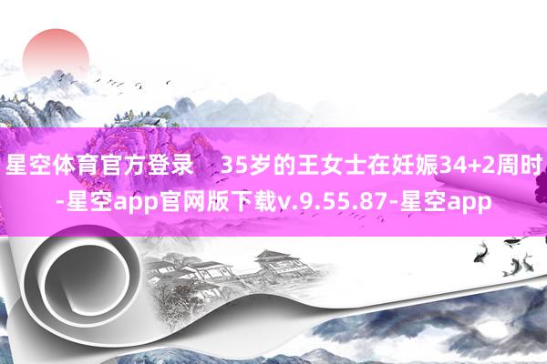 星空体育官方登录    35岁的王女士在妊娠34+2周时-星空app官网版下载v.9.55.87-星空app