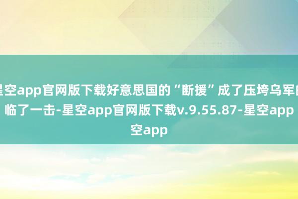 星空app官网版下载好意思国的“断援”成了压垮乌军的临了一击-星空app官网版下载v.9.55.87-星空app