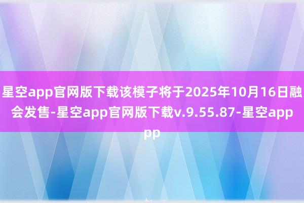 星空app官网版下载该模子将于2025年10月16日融会发售-星空app官网版下载v.9.55.87-星空app