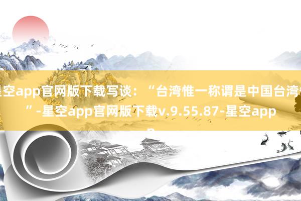 星空app官网版下载写谈：“台湾惟一称谓是中国台湾省”-星空app官网版下载v.9.55.87-星空app
