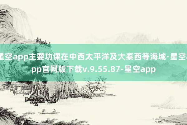星空app主要功课在中西太平洋及大泰西等海域-星空app官网版下载v.9.55.87-星空app