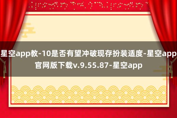 星空app教-10是否有望冲破现存扮装适度-星空app官网版下载v.9.55.87-星空app