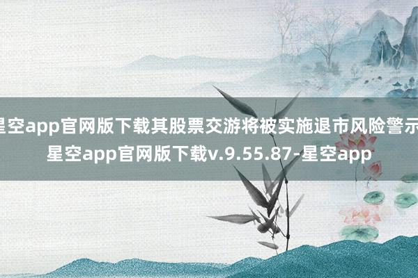 星空app官网版下载其股票交游将被实施退市风险警示-星空app官网版下载v.9.55.87-星空app